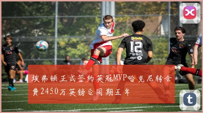 埃弗顿正式签约英冠MVP哈克尼转会费2450万英镑合同期五年