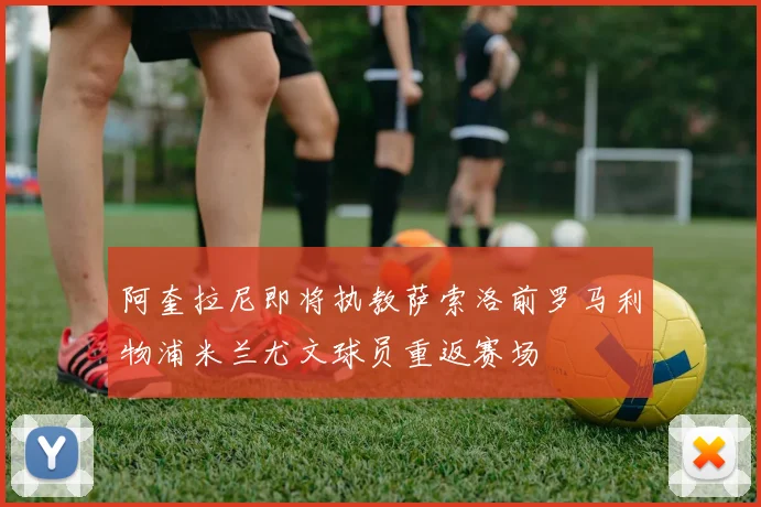阿奎拉尼即将执教萨索洛前罗马利物浦米兰尤文球员重返赛场