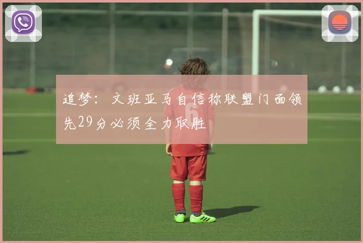 追梦：文班亚马自信称联盟门面领先29分必须全力取胜