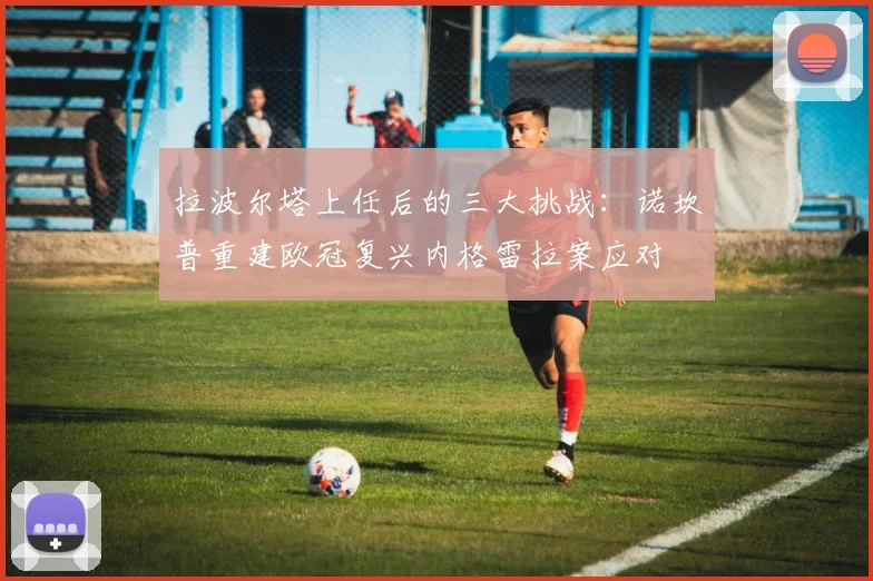拉波尔塔上任后的三大挑战：诺坎普重建欧冠复兴内格雷拉案应对