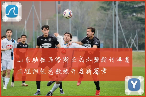 山东助教马修斯正式加盟新竹洋基工程担任总教练开启新篇章