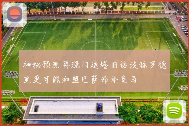 神秘预测再现门迭塔旧访谈称罗德里更可能加盟巴萨而非皇马