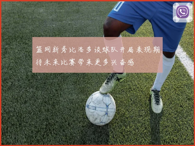 篮网新秀比洛多谈球队开局表现期待未来比赛带来更多兴奋感