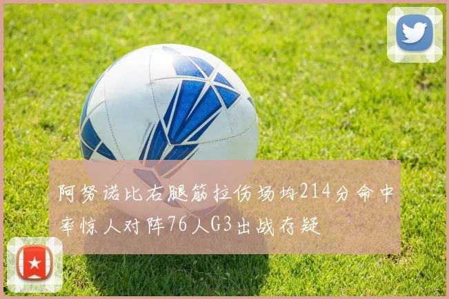 阿努诺比右腿筋拉伤场均214分命中率惊人对阵76人G3出战存疑