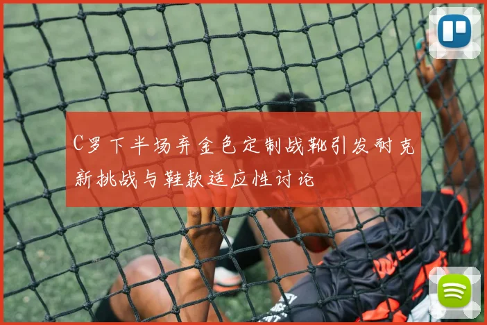 C罗下半场弃金色定制战靴引发耐克新挑战与鞋款适应性讨论