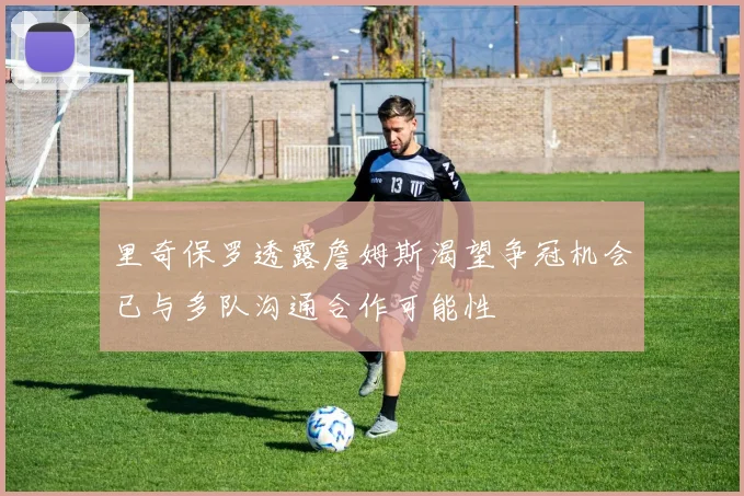 里奇保罗透露詹姆斯渴望争冠机会已与多队沟通合作可能性