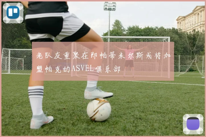 老队友重聚在即帕蒂米尔斯或将加盟帕克的ASVEL俱乐部