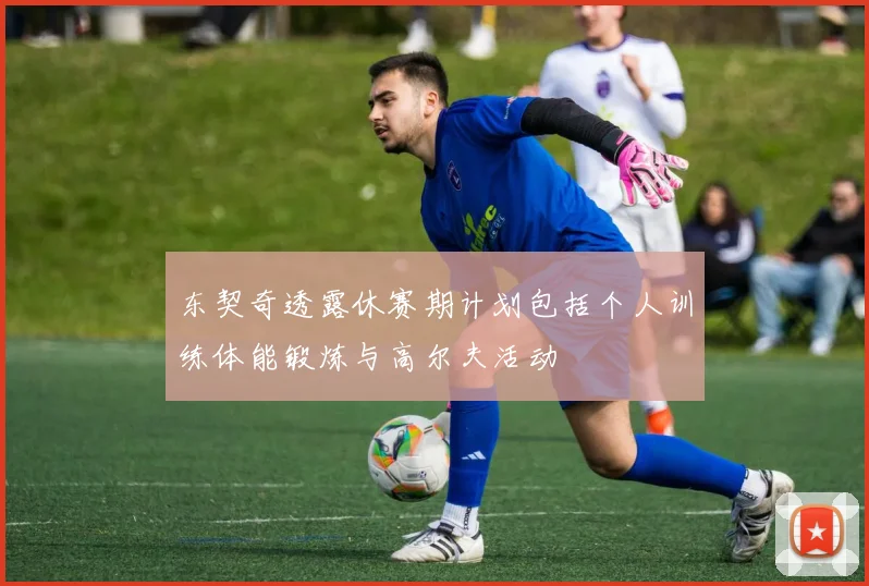 东契奇透露休赛期计划包括个人训练体能锻炼与高尔夫活动