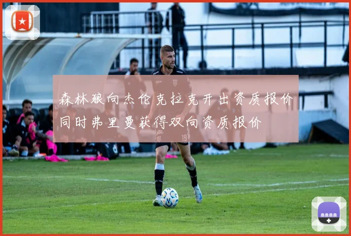 森林狼向杰伦克拉克开出资质报价同时弗里曼获得双向资质报价