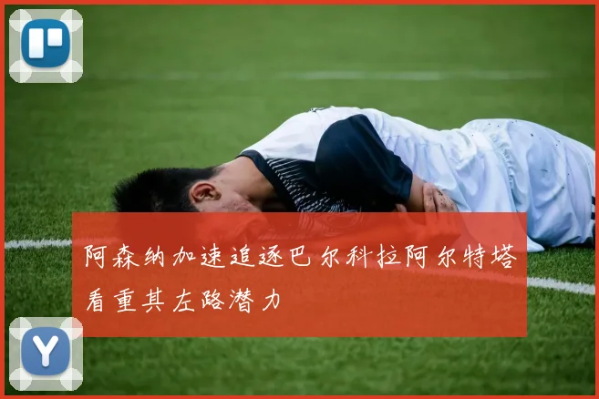 阿森纳加速追逐巴尔科拉阿尔特塔看重其左路潜力
