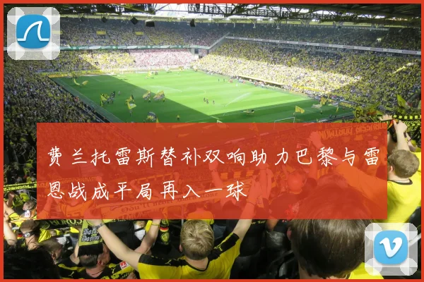 费兰托雷斯替补双响助力巴黎与雷恩战成平局再入一球