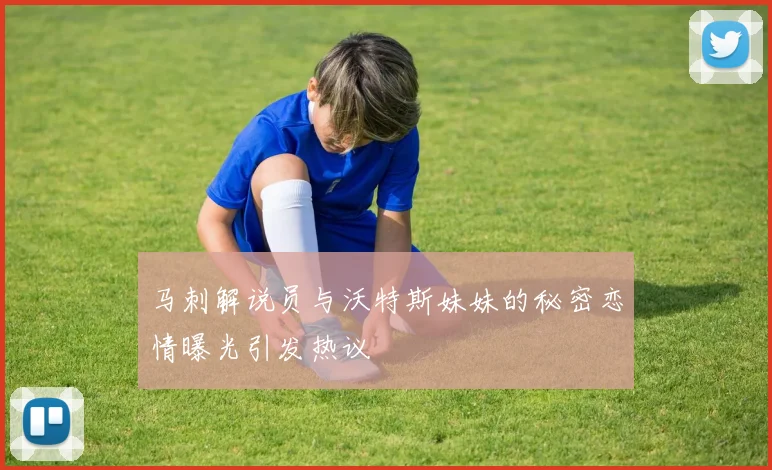 马刺解说员与沃特斯妹妹的秘密恋情曝光引发热议