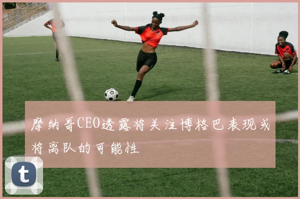摩纳哥CEO透露将关注博格巴表现或将离队的可能性
