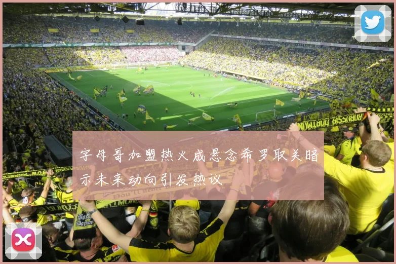 字母哥加盟热火成悬念希罗取关暗示未来动向引发热议