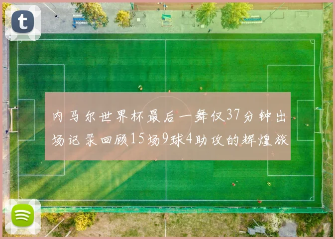 内马尔世界杯最后一舞仅37分钟出场记录回顾15场9球4助攻的辉煌旅程