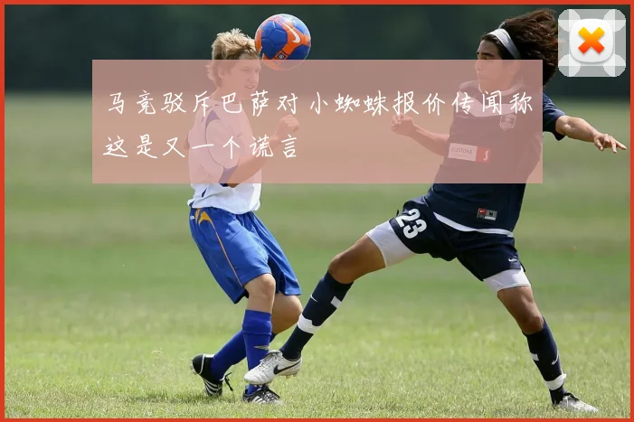 马竞驳斥巴萨对小蜘蛛报价传闻称这是又一个谎言