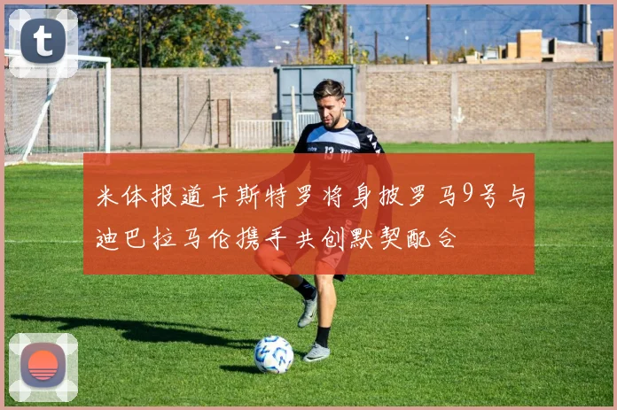 米体报道卡斯特罗将身披罗马9号与迪巴拉马伦携手共创默契配合