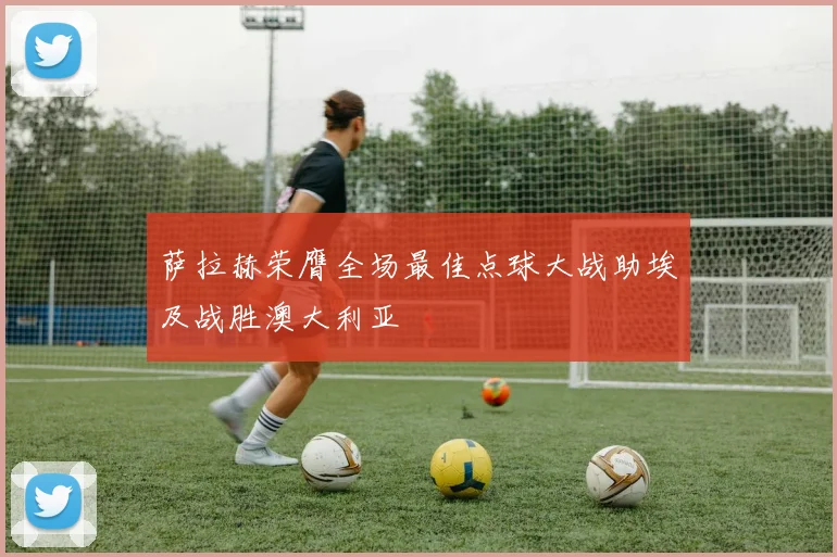 萨拉赫荣膺全场最佳点球大战助埃及战胜澳大利亚