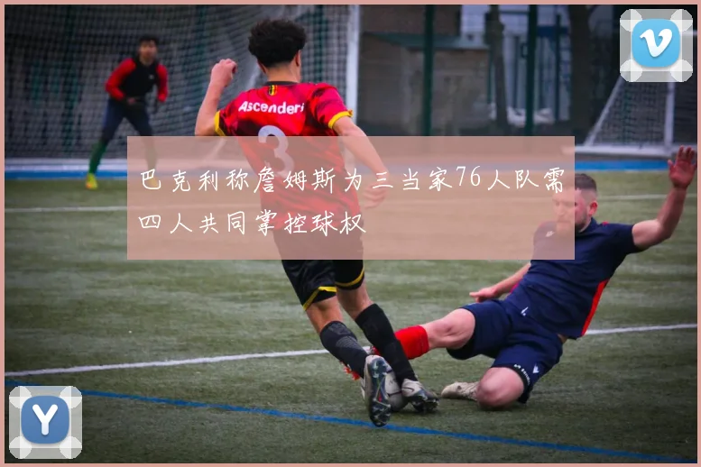 巴克利称詹姆斯为三当家76人队需四人共同掌控球权