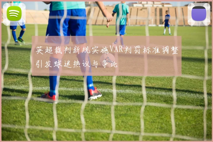 英超裁判新规实施VAR判罚标准调整引发球迷热议与争论