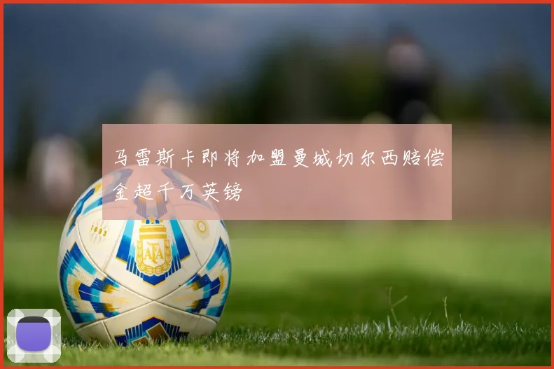 马雷斯卡即将加盟曼城切尔西赔偿金超千万英镑