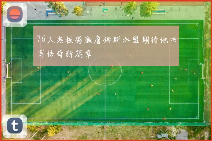 76人老板感激詹姆斯加盟期待他书写传奇新篇章