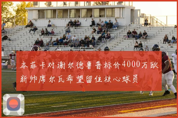 本菲卡对谢尔德鲁普标价4000万欧新帅席尔瓦希望留住核心球员