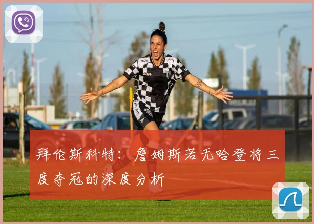 拜伦斯科特：詹姆斯若无哈登将三度夺冠的深度分析