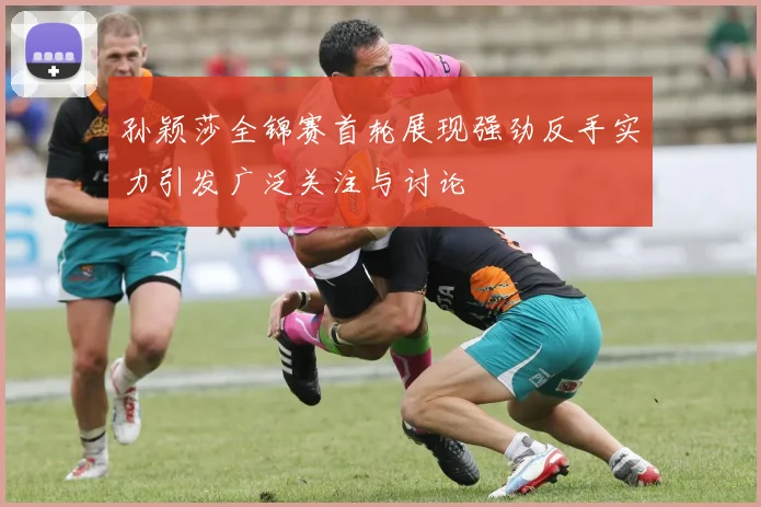 孙颖莎全锦赛首轮展现强劲反手实力引发广泛关注与讨论