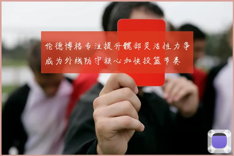 伦德博格专注提升髋部灵活性力争成为外线防守核心加快投篮节奏
