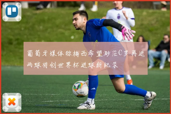 葡萄牙媒体称梅西希望渺茫C罗再进两球将创世界杯进球新纪录