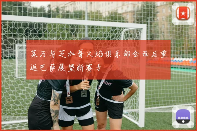 莱万与芝加哥火焰俱乐部会面后重返巴萨展望新赛季