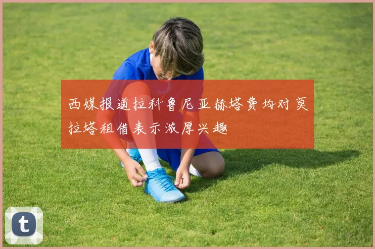 西媒报道拉科鲁尼亚赫塔费均对莫拉塔租借表示浓厚兴趣