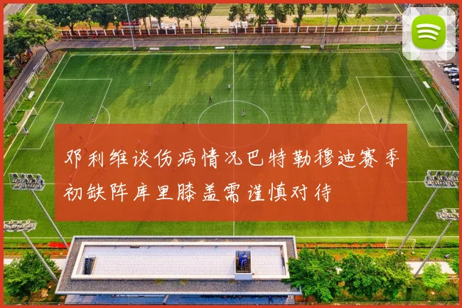 邓利维谈伤病情况巴特勒穆迪赛季初缺阵库里膝盖需谨慎对待