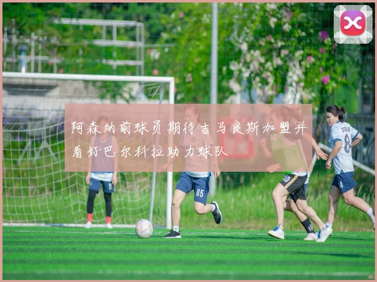 阿森纳前球员期待吉马良斯加盟并看好巴尔科拉助力球队